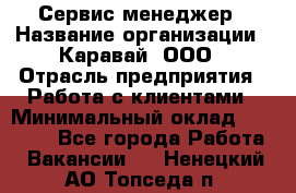 Сервис-менеджер › Название организации ­ Каравай, ООО › Отрасль предприятия ­ Работа с клиентами › Минимальный оклад ­ 20 000 - Все города Работа » Вакансии   . Ненецкий АО,Топседа п.